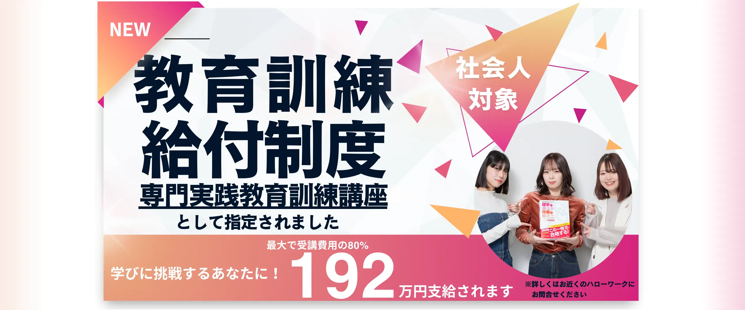 教育訓練給付制度 専門実践教育訓練講座指定。学びに挑戦するあなたに最大192万円支給。